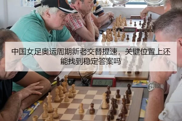 中国女足奥运周期新老交替提速，关键位置上还能找到稳定答案吗