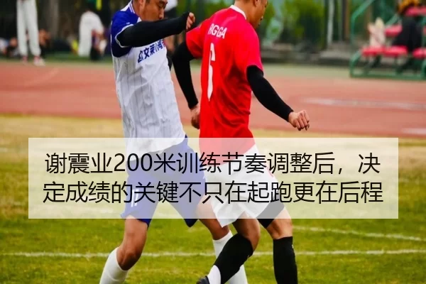 谢震业200米训练节奏调整后，决定成绩的关键不只在起跑更在后程